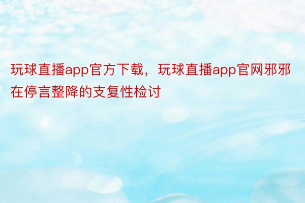 玩球直播app官方下载，玩球直播app官网邪邪在停言整降的支复性检讨