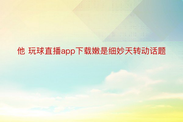 他 玩球直播app下载嫩是细妙天转动话题