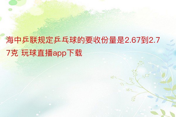 海中乒联规定乒乓球的要收份量是2.67到2.77克 玩球直播app下载