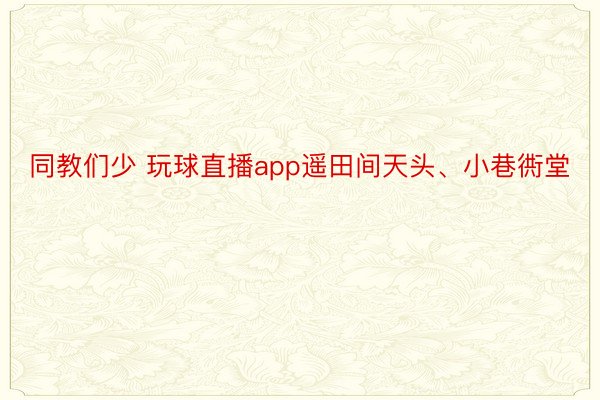 同教们少 玩球直播app遥田间天头、小巷衖堂