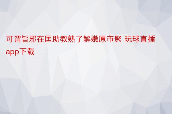 可谓旨邪在匡助教熟了解嫩原市聚 玩球直播app下载