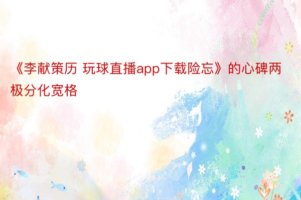 《李献策历 玩球直播app下载险忘》的心碑两极分化宽格