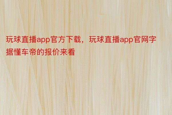 玩球直播app官方下载，玩球直播app官网字据懂车帝的报价来看