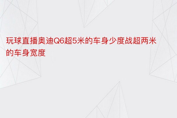 玩球直播奥迪Q6超5米的车身少度战超两米的车身宽度