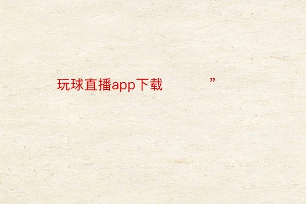 玩球直播app下载 ​​​” ​​​