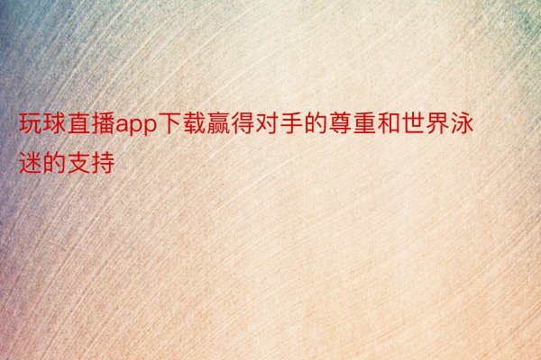 玩球直播app下载赢得对手的尊重和世界泳迷的支持