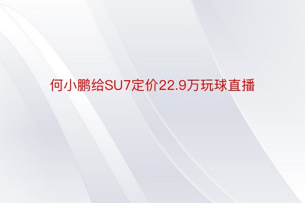 何小鹏给SU7定价22.9万玩球直播